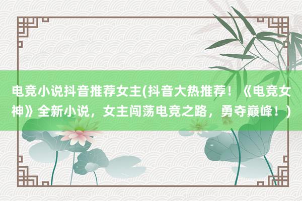 电竞小说抖音推荐女主(抖音大热推荐！《电竞女神》全新小说，女主闯荡电竞之路，勇夺巅峰！)