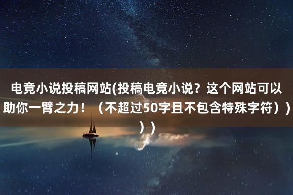 电竞小说投稿网站(投稿电竞小说？这个网站可以助你一臂之力！（不超过50字且不包含特殊字符）)