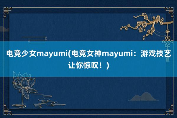 电竞少女mayumi(电竞女神mayumi：游戏技艺让你惊叹！)