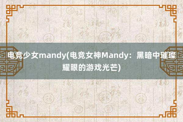 电竞少女mandy(电竞女神Mandy：黑暗中璀璨耀眼的游戏光芒)