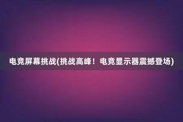 电竞屏幕挑战(挑战高峰！电竞显示器震撼登场)