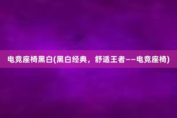 电竞座椅黑白(黑白经典，舒适王者——电竞座椅)