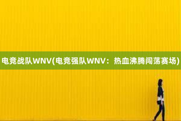 电竞战队WNV(电竞强队WNV：热血沸腾闯荡赛场)