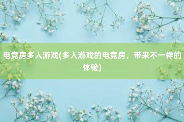 电竞房多人游戏(多人游戏的电竞房，带来不一样的体验)