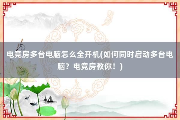 电竞房多台电脑怎么全开机(如何同时启动多台电脑？电竞房教你！)