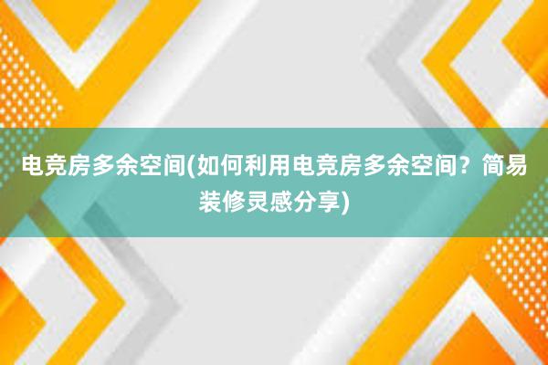 电竞房多余空间(如何利用电竞房多余空间？简易装修灵感分享)