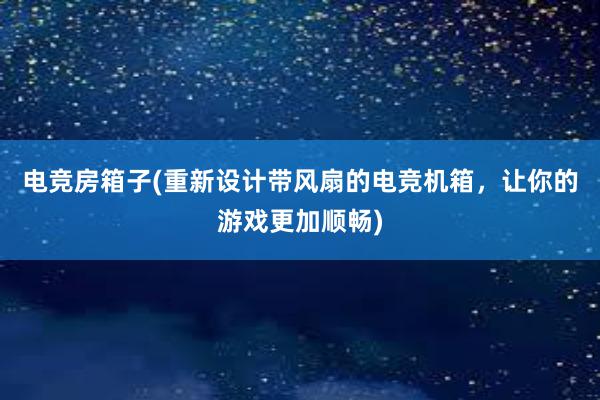 电竞房箱子(重新设计带风扇的电竞机箱，让你的游戏更加顺畅)