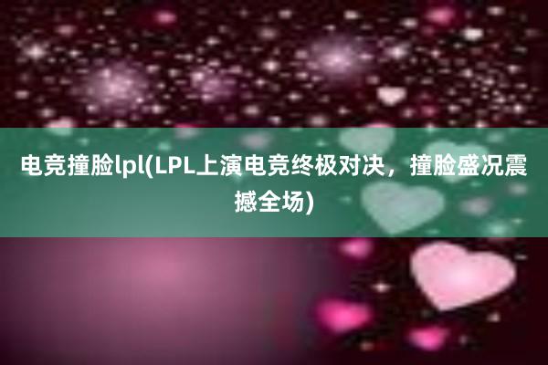 电竞撞脸lpl(LPL上演电竞终极对决，撞脸盛况震撼全场)