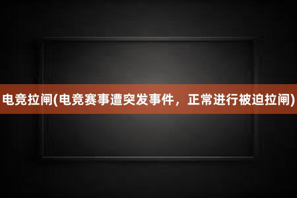 电竞拉闸(电竞赛事遭突发事件，正常进行被迫拉闸)