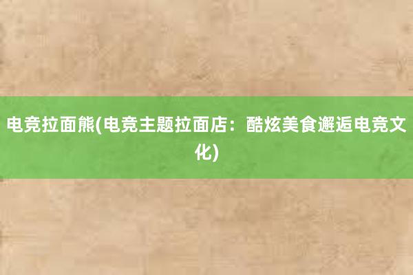 电竞拉面熊(电竞主题拉面店：酷炫美食邂逅电竞文化)