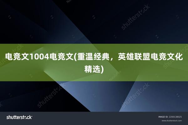 电竞文1004电竞文(重温经典，英雄联盟电竞文化精选)