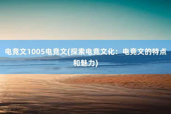 电竞文1005电竞文(探索电竞文化：电竞文的特点和魅力)