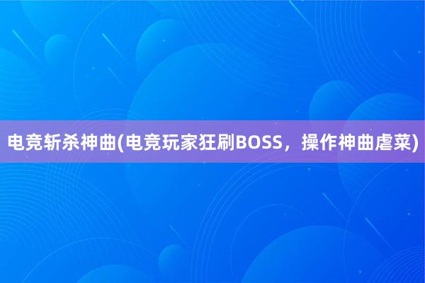 电竞斩杀神曲(电竞玩家狂刷BOSS，操作神曲虐菜)