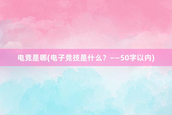 电竞是哪(电子竞技是什么？——50字以内)