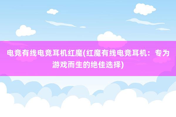 电竞有线电竞耳机红魔(红魔有线电竞耳机：专为游戏而生的绝佳选择)