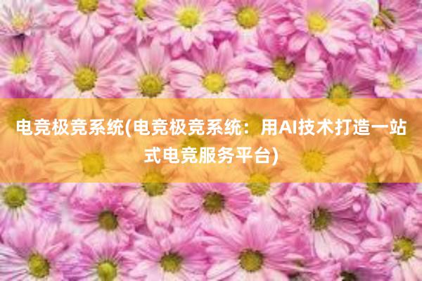 电竞极竞系统(电竞极竞系统：用AI技术打造一站式电竞服务平台)