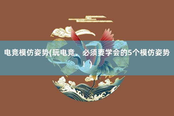 电竞模仿姿势(玩电竞，必须要学会的5个模仿姿势！)