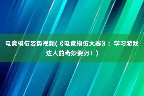 电竞模仿姿势视频(《电竞模仿大赛》：学习游戏达人的奇妙姿势！)