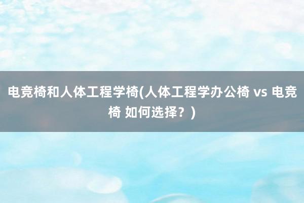 电竞椅和人体工程学椅(人体工程学办公椅 vs 电竞椅 如何选择？)