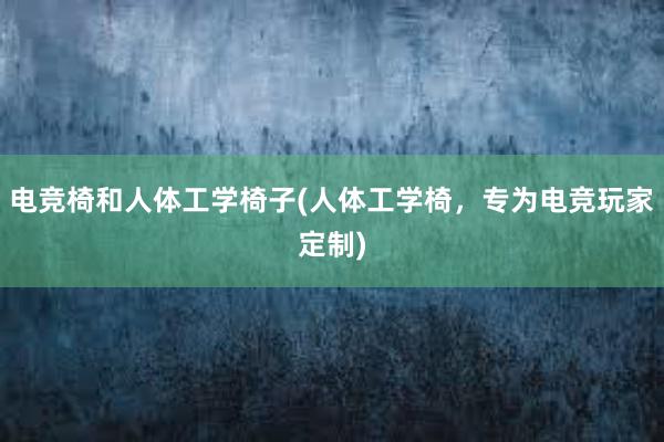 电竞椅和人体工学椅子(人体工学椅，专为电竞玩家定制)