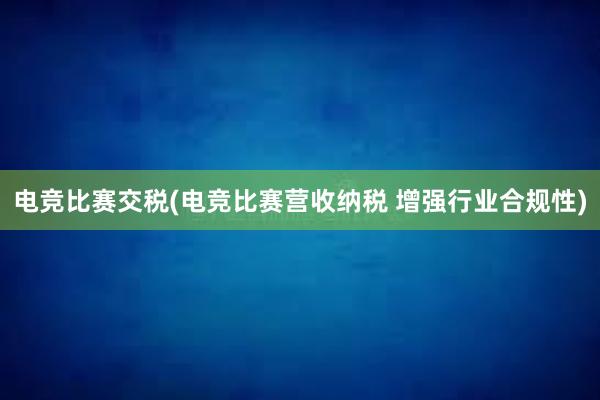 电竞比赛交税(电竞比赛营收纳税 增强行业合规性)