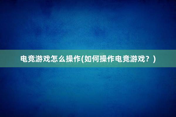 电竞游戏怎么操作(如何操作电竞游戏？)