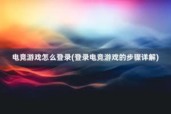 电竞游戏怎么登录(登录电竞游戏的步骤详解)