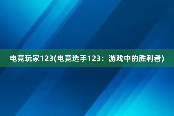 电竞玩家123(电竞选手123：游戏中的胜利者)