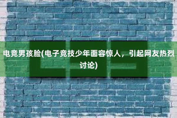 电竞男孩脸(电子竞技少年面容惊人，引起网友热烈讨论)