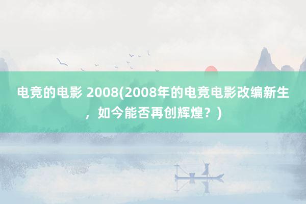 电竞的电影 2008(2008年的电竞电影改编新生，如今能否再创辉煌？)