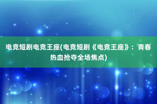 电竞短剧电竞王座(电竞短剧《电竞王座》：青春热血抢夺全场焦点)