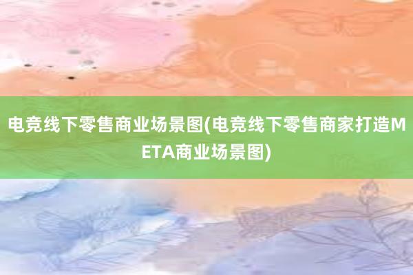 电竞线下零售商业场景图(电竞线下零售商家打造META商业场景图)