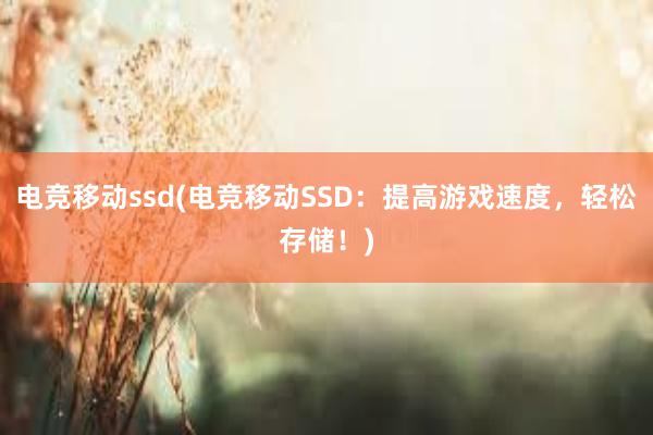 电竞移动ssd(电竞移动SSD：提高游戏速度，轻松存储！)