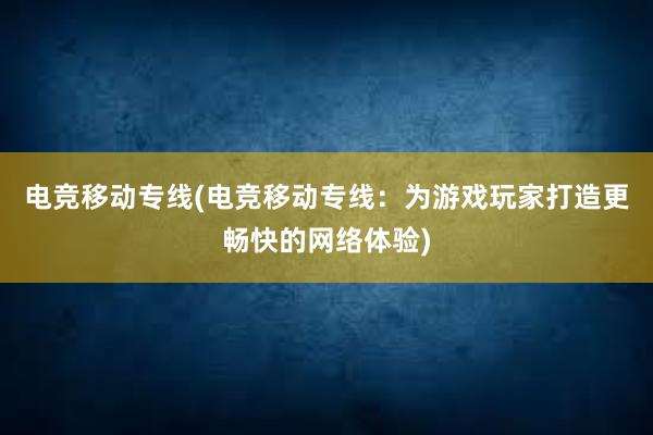 电竞移动专线(电竞移动专线：为游戏玩家打造更畅快的网络体验)