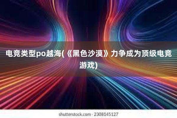 电竞类型po越海(《黑色沙漠》力争成为顶级电竞游戏)