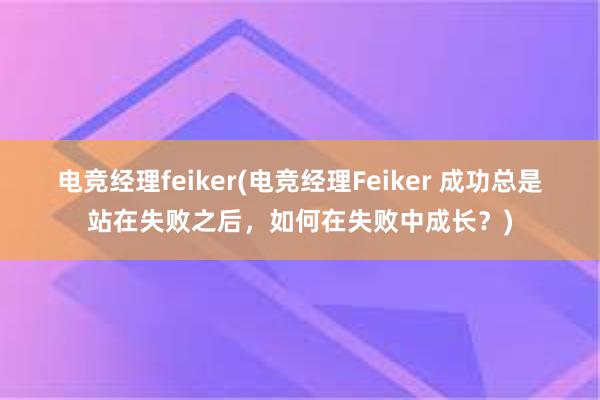 电竞经理feiker(电竞经理Feiker 成功总是站在失败之后，如何在失败中成长？)