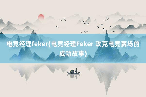 电竞经理feker(电竞经理Feker 攻克电竞赛场的成功故事)