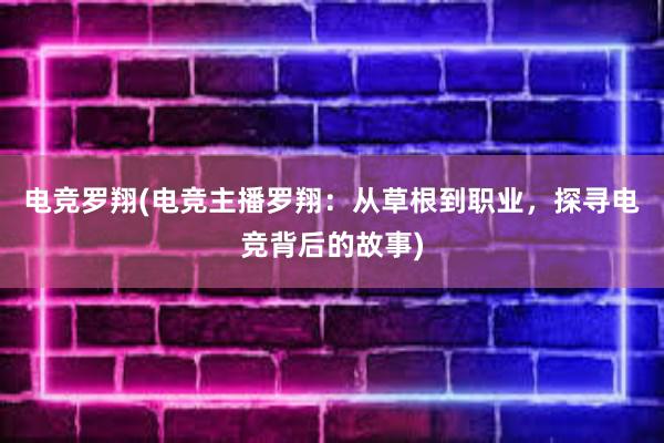 电竞罗翔(电竞主播罗翔：从草根到职业，探寻电竞背后的故事)