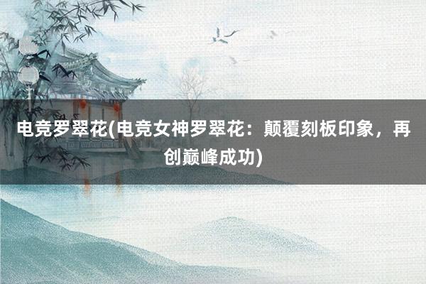 电竞罗翠花(电竞女神罗翠花：颠覆刻板印象，再创巅峰成功)