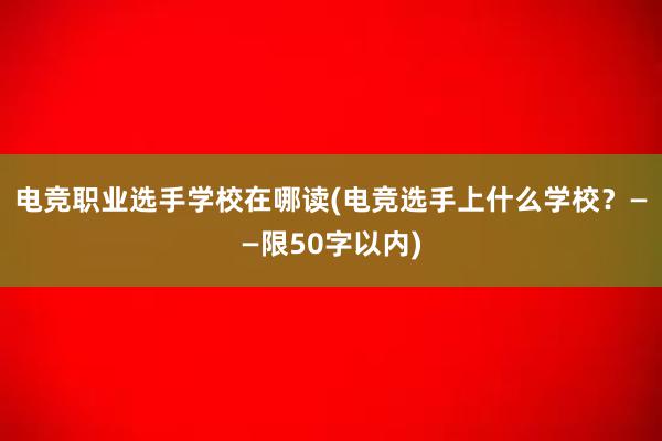 电竞职业选手学校在哪读(电竞选手上什么学校？——限50字以内)