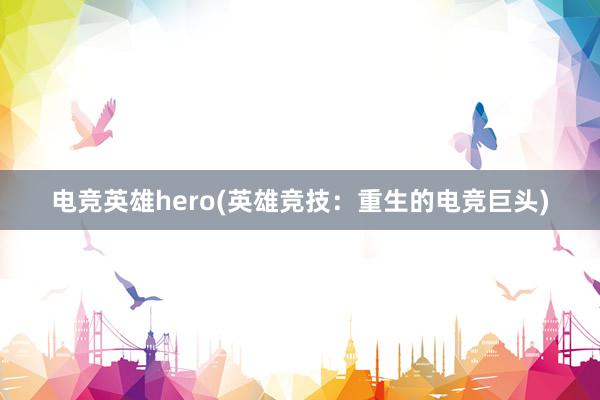 电竞英雄hero(英雄竞技：重生的电竞巨头)