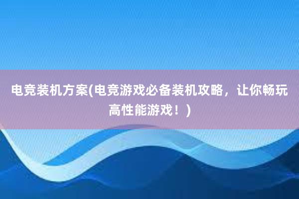 电竞装机方案(电竞游戏必备装机攻略，让你畅玩高性能游戏！)