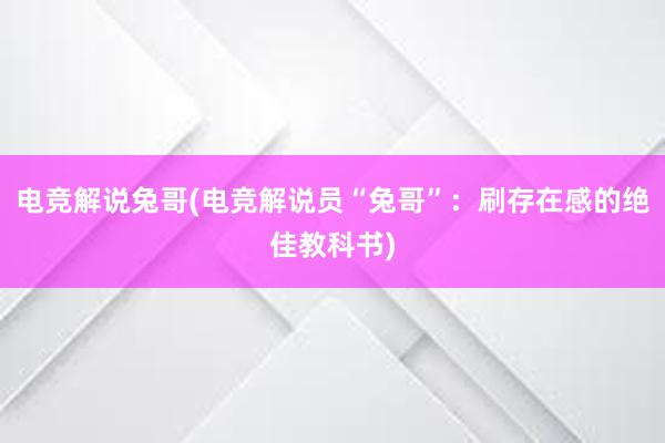 电竞解说兔哥(电竞解说员“兔哥”：刷存在感的绝佳教科书)