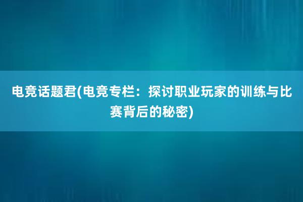 电竞话题君(电竞专栏：探讨职业玩家的训练与比赛背后的秘密)