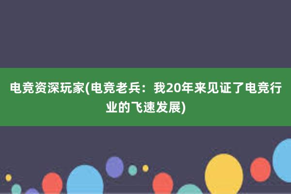 电竞资深玩家(电竞老兵：我20年来见证了电竞行业的飞速发展)