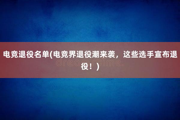 电竞退役名单(电竞界退役潮来袭，这些选手宣布退役！)