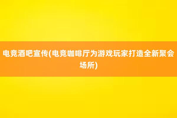 电竞酒吧宣传(电竞咖啡厅为游戏玩家打造全新聚会场所)