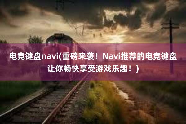 电竞键盘navi(重磅来袭！Navi推荐的电竞键盘让你畅快享受游戏乐趣！)