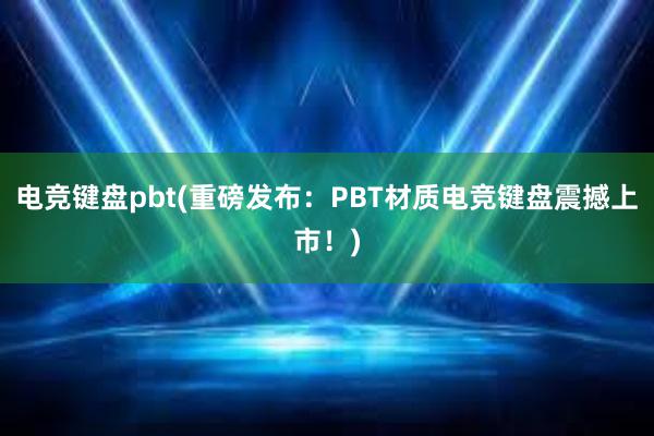 电竞键盘pbt(重磅发布：PBT材质电竞键盘震撼上市！)