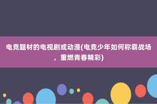 电竞题材的电视剧或动漫(电竞少年如何称霸战场，重燃青春精彩)